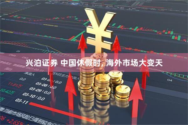 兴泊证券 中国休假时, 海外市场大变天