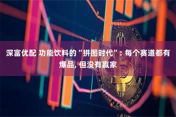 深富优配 功能饮料的“拼图时代”: 每个赛道都有爆品, 但没有赢家